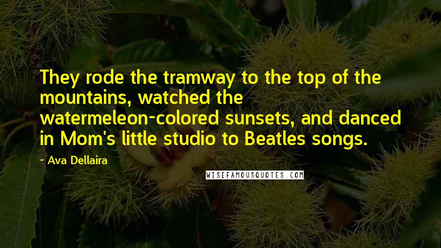 Ava Dellaira Quotes: They rode the tramway to the top of the mountains, watched the watermeleon-colored sunsets, and danced in Mom's little studio to Beatles songs.