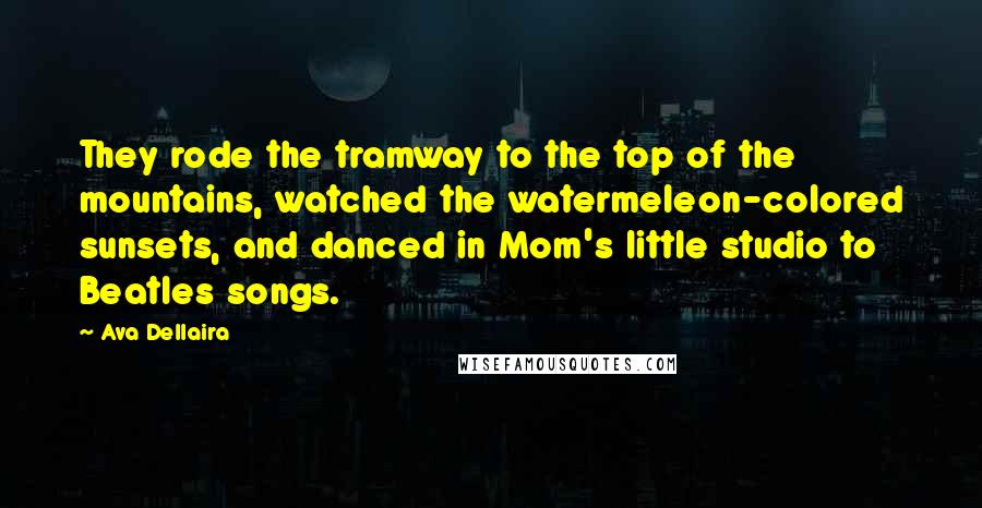 Ava Dellaira Quotes: They rode the tramway to the top of the mountains, watched the watermeleon-colored sunsets, and danced in Mom's little studio to Beatles songs.