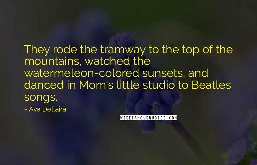 Ava Dellaira Quotes: They rode the tramway to the top of the mountains, watched the watermeleon-colored sunsets, and danced in Mom's little studio to Beatles songs.