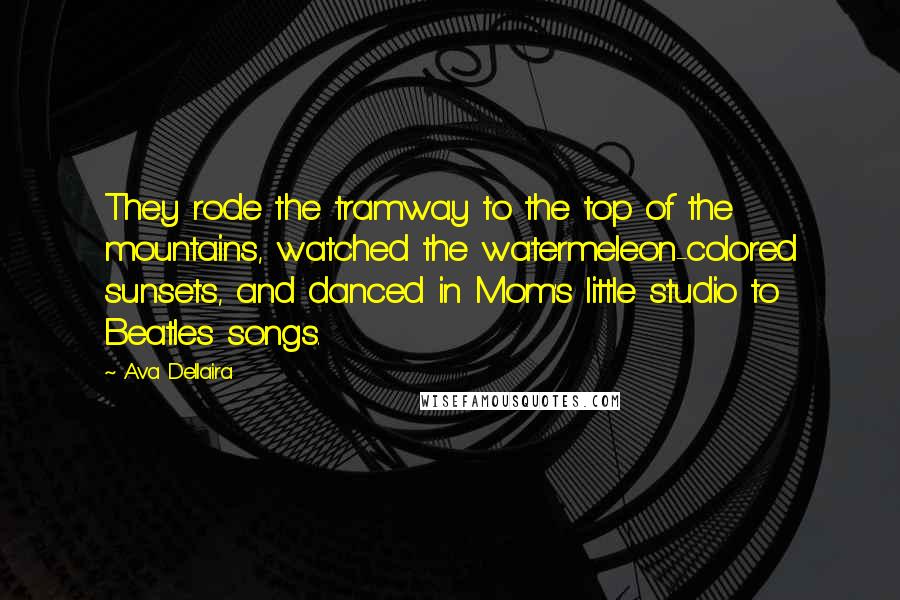 Ava Dellaira Quotes: They rode the tramway to the top of the mountains, watched the watermeleon-colored sunsets, and danced in Mom's little studio to Beatles songs.