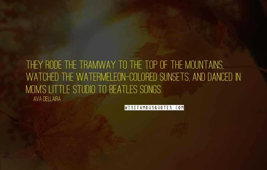 Ava Dellaira Quotes: They rode the tramway to the top of the mountains, watched the watermeleon-colored sunsets, and danced in Mom's little studio to Beatles songs.