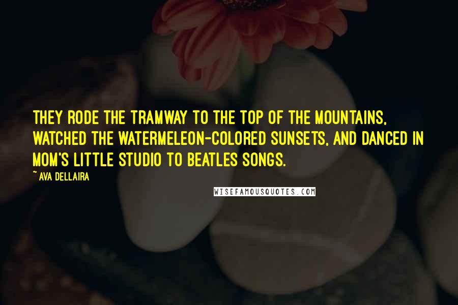 Ava Dellaira Quotes: They rode the tramway to the top of the mountains, watched the watermeleon-colored sunsets, and danced in Mom's little studio to Beatles songs.