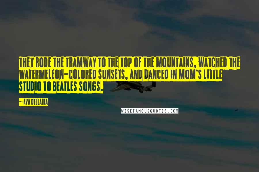 Ava Dellaira Quotes: They rode the tramway to the top of the mountains, watched the watermeleon-colored sunsets, and danced in Mom's little studio to Beatles songs.