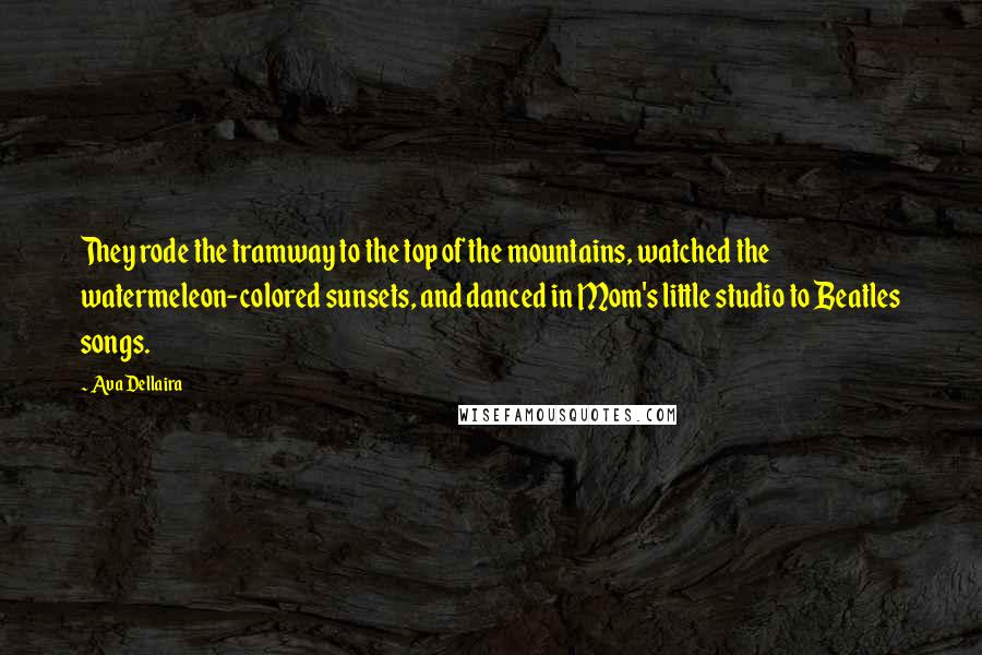 Ava Dellaira Quotes: They rode the tramway to the top of the mountains, watched the watermeleon-colored sunsets, and danced in Mom's little studio to Beatles songs.