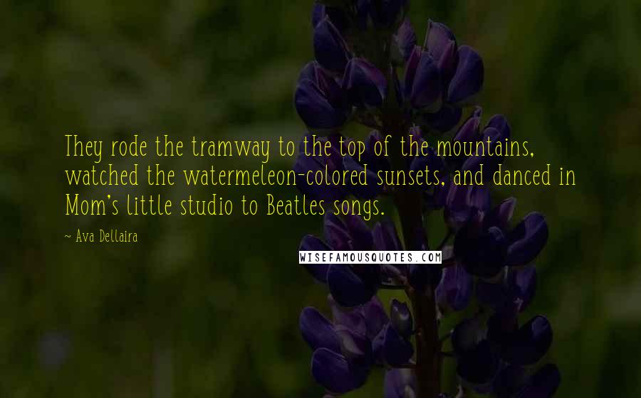 Ava Dellaira Quotes: They rode the tramway to the top of the mountains, watched the watermeleon-colored sunsets, and danced in Mom's little studio to Beatles songs.