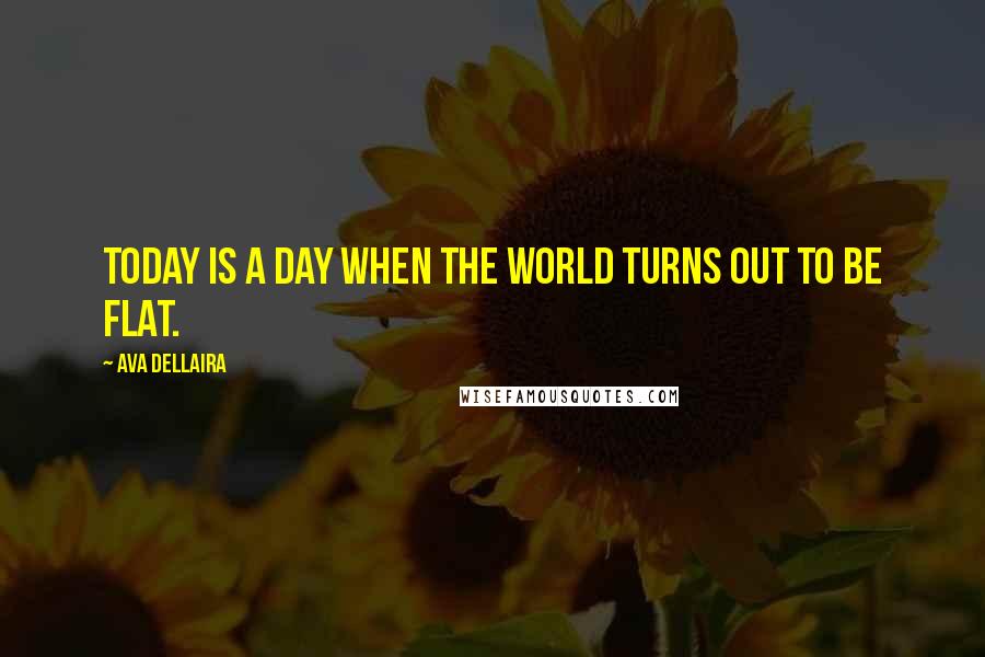 Ava Dellaira Quotes: Today is a day when the world turns out to be flat.