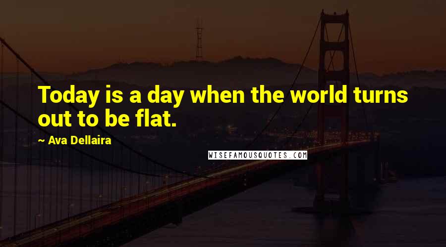 Ava Dellaira Quotes: Today is a day when the world turns out to be flat.