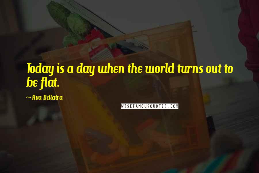 Ava Dellaira Quotes: Today is a day when the world turns out to be flat.