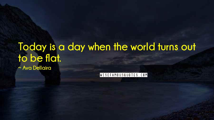 Ava Dellaira Quotes: Today is a day when the world turns out to be flat.