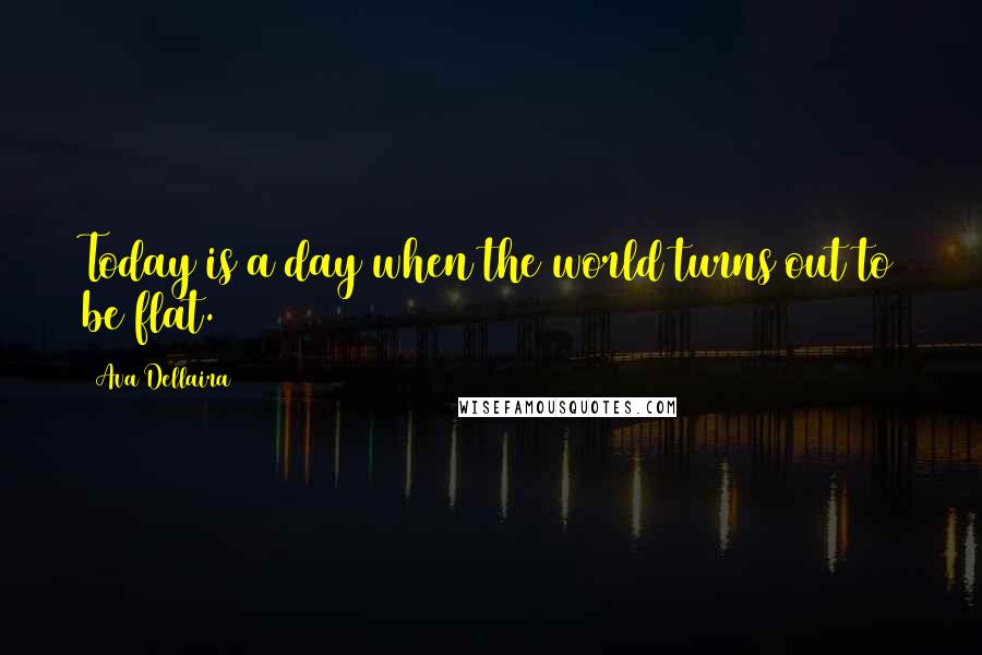 Ava Dellaira Quotes: Today is a day when the world turns out to be flat.