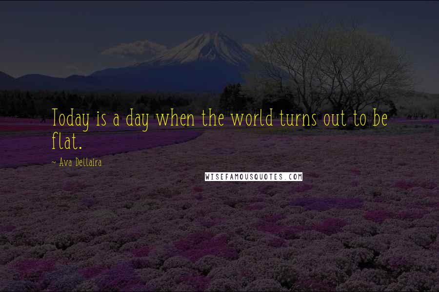 Ava Dellaira Quotes: Today is a day when the world turns out to be flat.