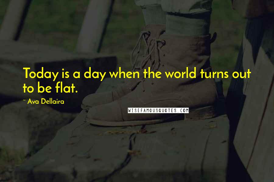 Ava Dellaira Quotes: Today is a day when the world turns out to be flat.