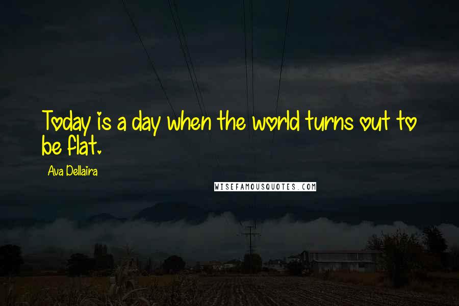 Ava Dellaira Quotes: Today is a day when the world turns out to be flat.