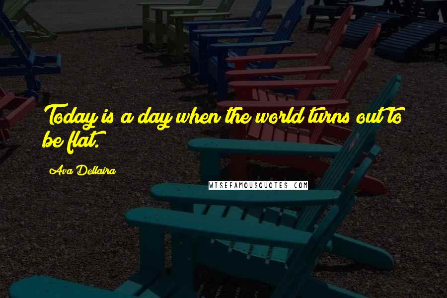 Ava Dellaira Quotes: Today is a day when the world turns out to be flat.