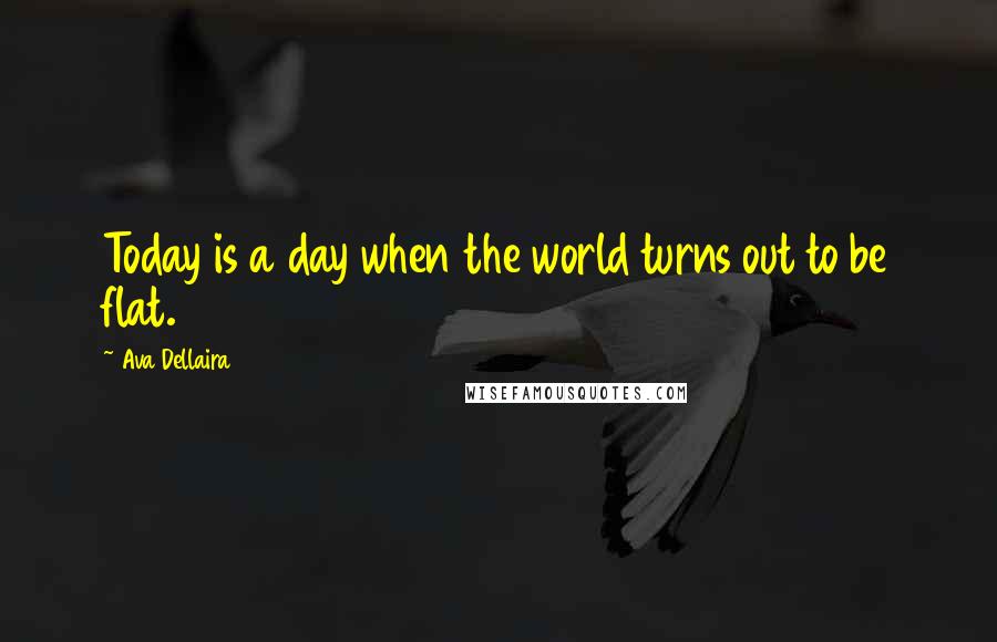 Ava Dellaira Quotes: Today is a day when the world turns out to be flat.