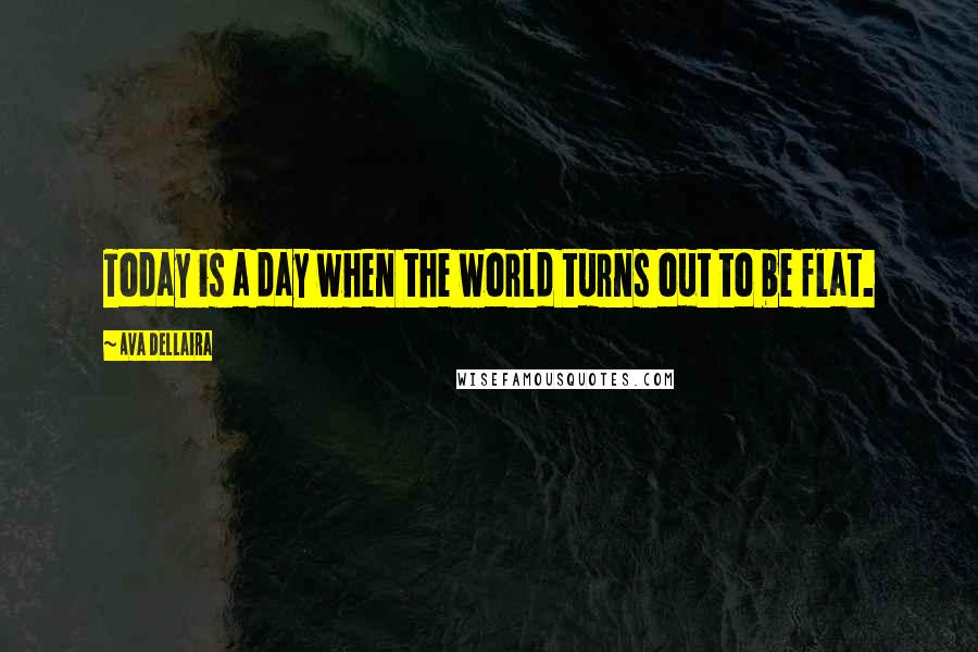 Ava Dellaira Quotes: Today is a day when the world turns out to be flat.