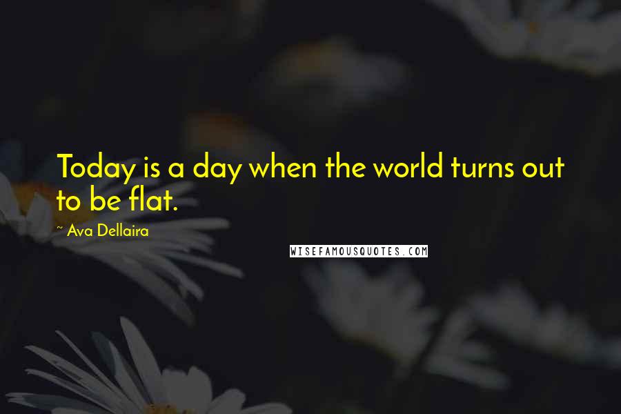 Ava Dellaira Quotes: Today is a day when the world turns out to be flat.