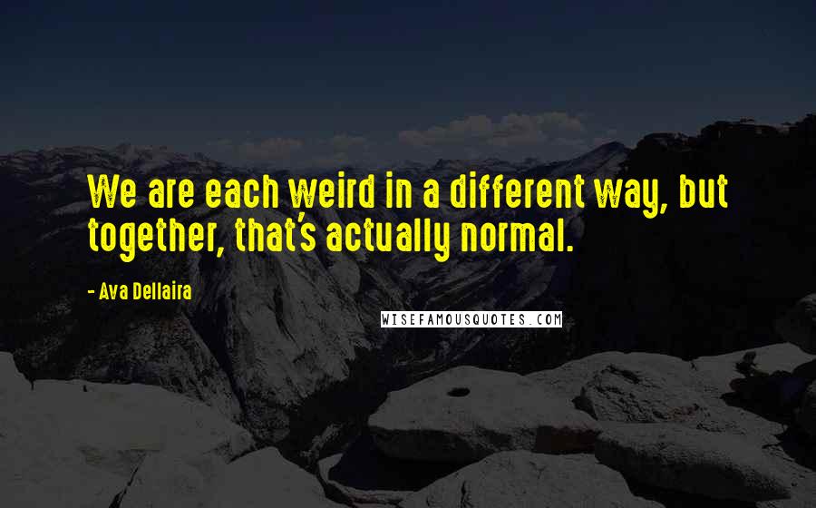 Ava Dellaira Quotes: We are each weird in a different way, but together, that's actually normal.