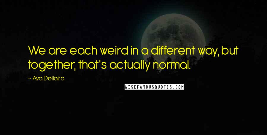 Ava Dellaira Quotes: We are each weird in a different way, but together, that's actually normal.