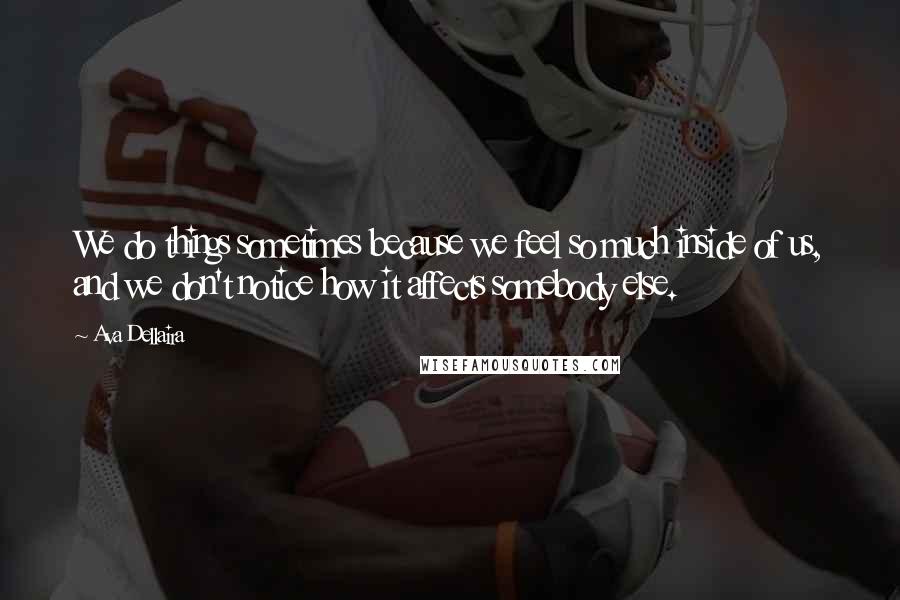 Ava Dellaira Quotes: We do things sometimes because we feel so much inside of us, and we don't notice how it affects somebody else.