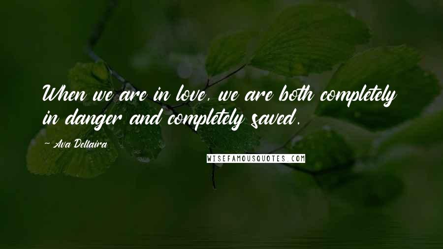 Ava Dellaira Quotes: When we are in love, we are both completely in danger and completely saved.