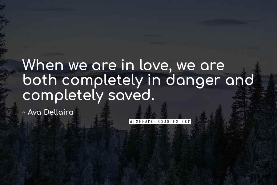 Ava Dellaira Quotes: When we are in love, we are both completely in danger and completely saved.