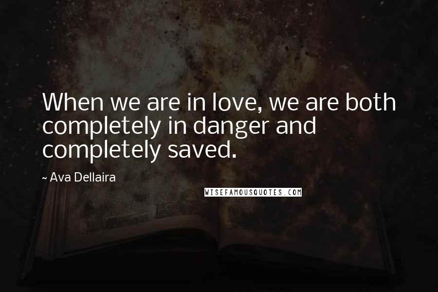 Ava Dellaira Quotes: When we are in love, we are both completely in danger and completely saved.