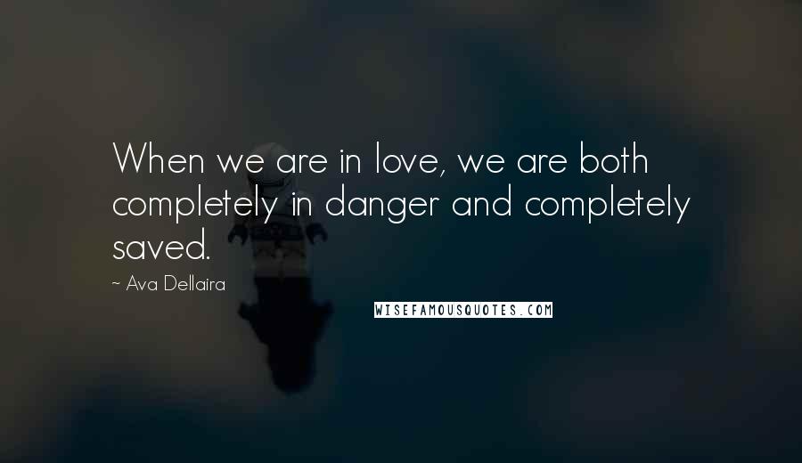 Ava Dellaira Quotes: When we are in love, we are both completely in danger and completely saved.