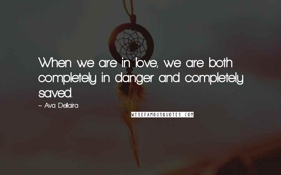 Ava Dellaira Quotes: When we are in love, we are both completely in danger and completely saved.
