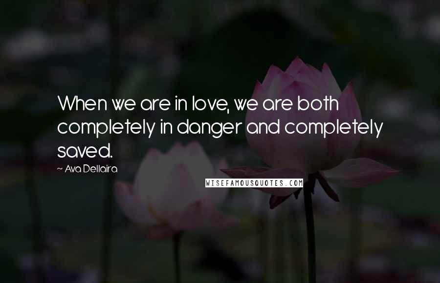 Ava Dellaira Quotes: When we are in love, we are both completely in danger and completely saved.