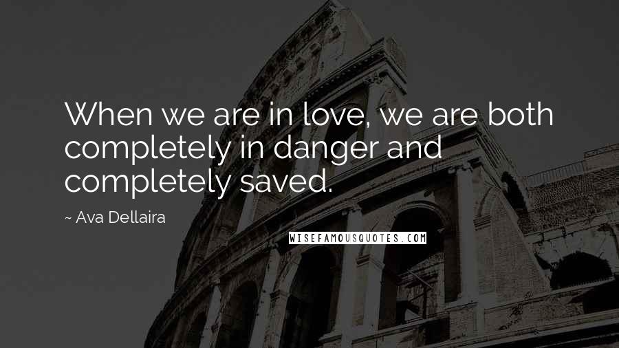 Ava Dellaira Quotes: When we are in love, we are both completely in danger and completely saved.