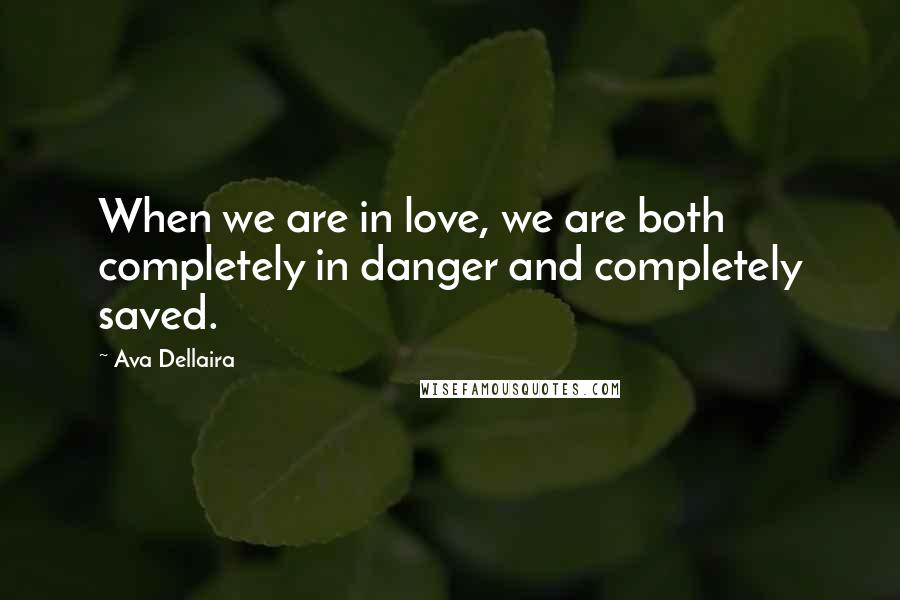 Ava Dellaira Quotes: When we are in love, we are both completely in danger and completely saved.