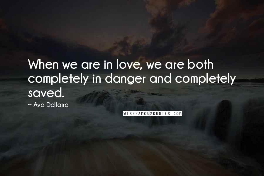 Ava Dellaira Quotes: When we are in love, we are both completely in danger and completely saved.