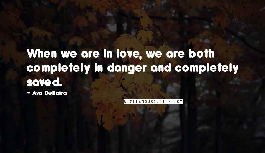 Ava Dellaira Quotes: When we are in love, we are both completely in danger and completely saved.