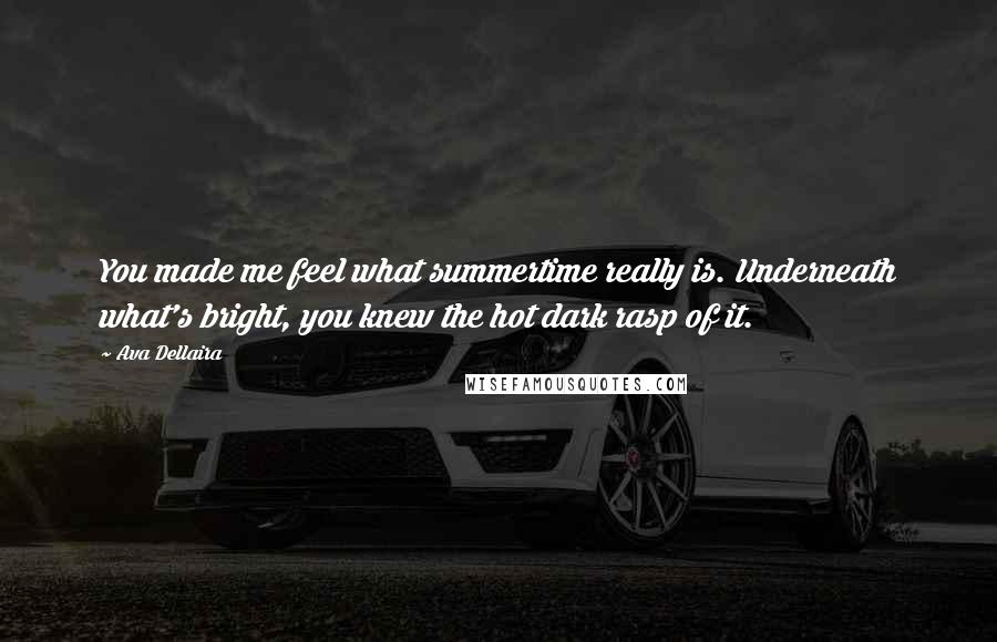 Ava Dellaira Quotes: You made me feel what summertime really is. Underneath what's bright, you knew the hot dark rasp of it.