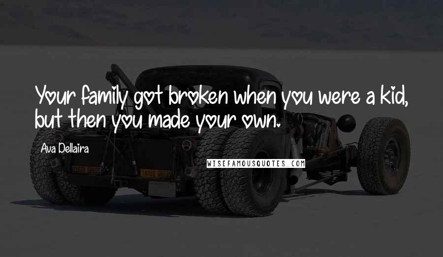 Ava Dellaira Quotes: Your family got broken when you were a kid, but then you made your own.
