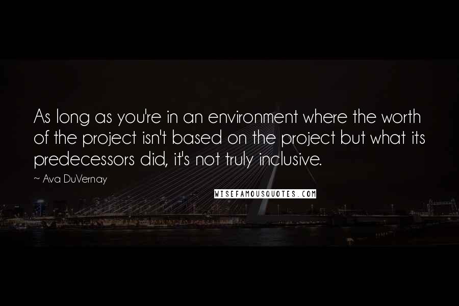 Ava DuVernay Quotes: As long as you're in an environment where the worth of the project isn't based on the project but what its predecessors did, it's not truly inclusive.