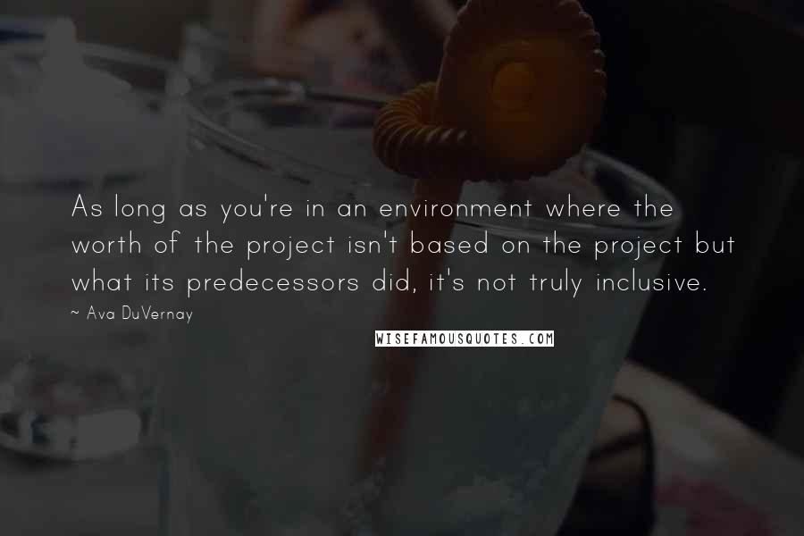 Ava DuVernay Quotes: As long as you're in an environment where the worth of the project isn't based on the project but what its predecessors did, it's not truly inclusive.