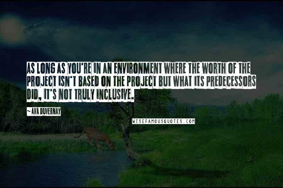 Ava DuVernay Quotes: As long as you're in an environment where the worth of the project isn't based on the project but what its predecessors did, it's not truly inclusive.