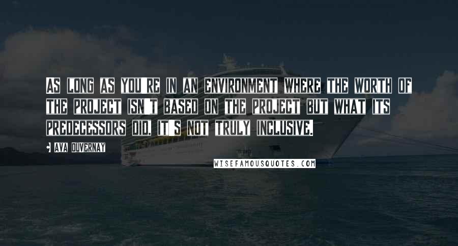 Ava DuVernay Quotes: As long as you're in an environment where the worth of the project isn't based on the project but what its predecessors did, it's not truly inclusive.