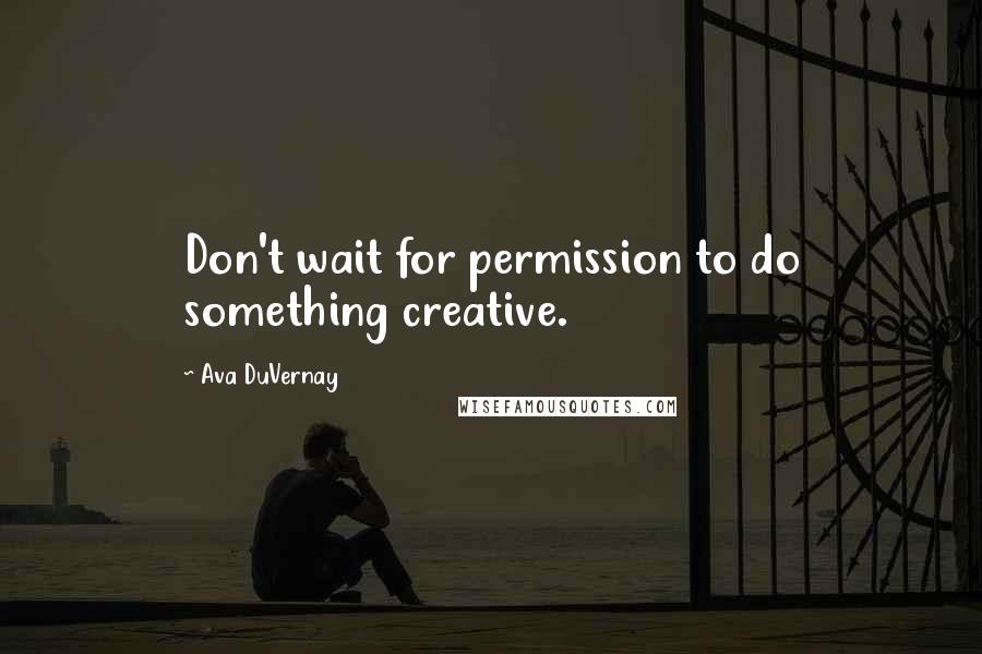 Ava DuVernay Quotes: Don't wait for permission to do something creative.