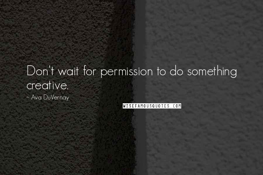 Ava DuVernay Quotes: Don't wait for permission to do something creative.