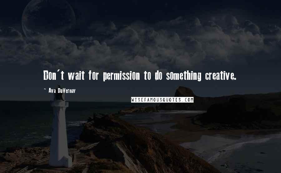 Ava DuVernay Quotes: Don't wait for permission to do something creative.