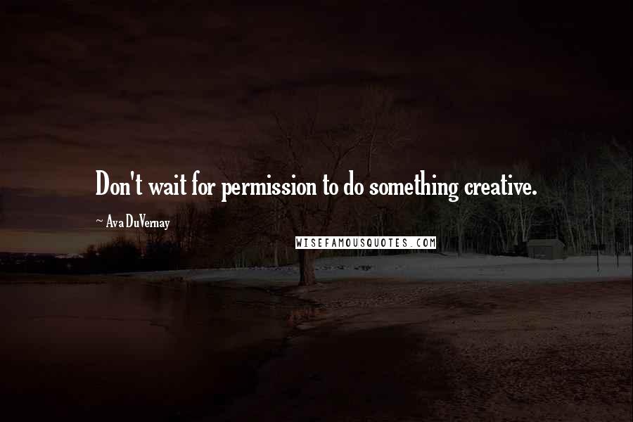 Ava DuVernay Quotes: Don't wait for permission to do something creative.