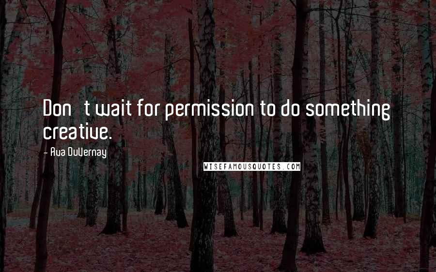 Ava DuVernay Quotes: Don't wait for permission to do something creative.