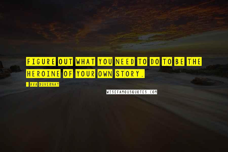 Ava DuVernay Quotes: Figure out what you need to do to be the heroine of your own story.