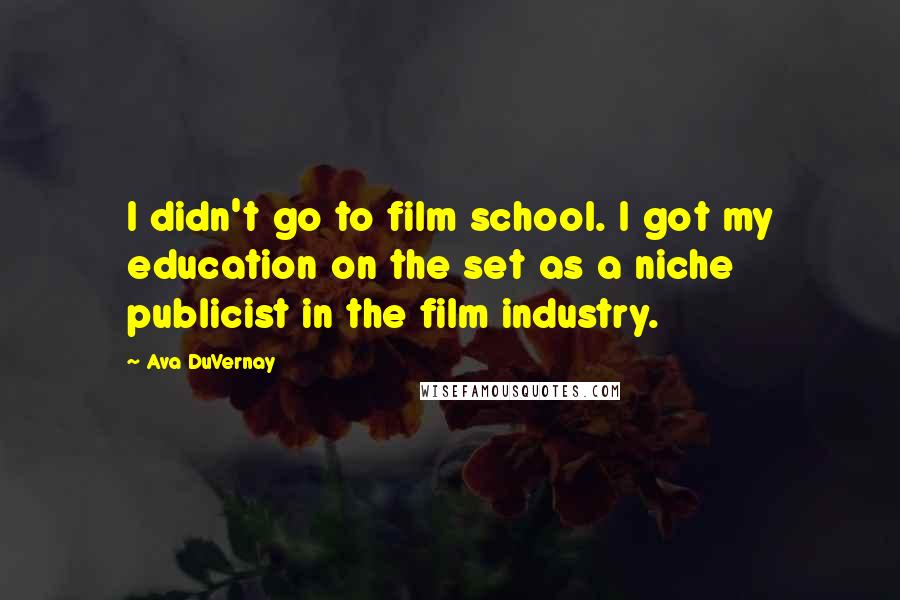 Ava DuVernay Quotes: I didn't go to film school. I got my education on the set as a niche publicist in the film industry.