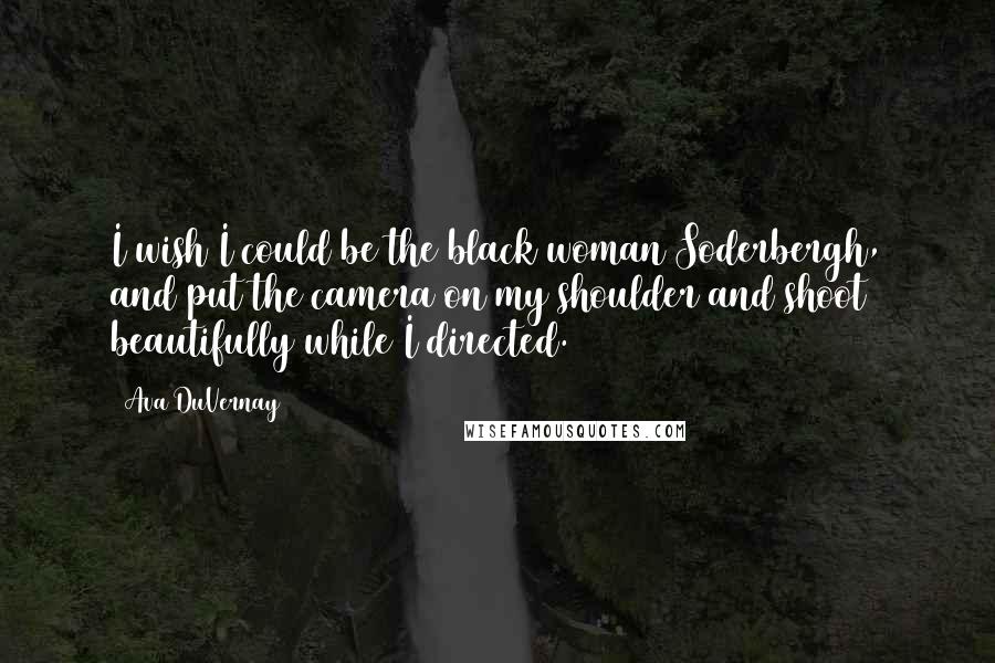 Ava DuVernay Quotes: I wish I could be the black woman Soderbergh, and put the camera on my shoulder and shoot beautifully while I directed.