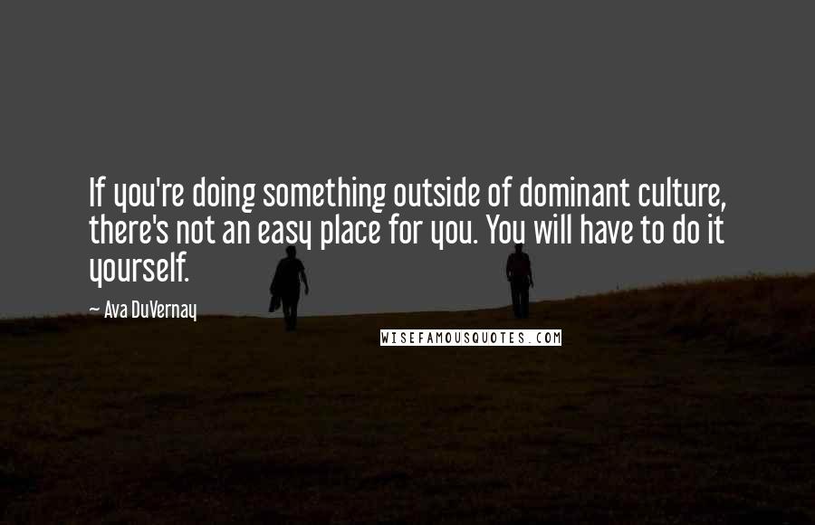 Ava DuVernay Quotes: If you're doing something outside of dominant culture, there's not an easy place for you. You will have to do it yourself.