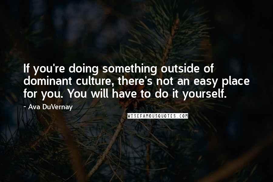 Ava DuVernay Quotes: If you're doing something outside of dominant culture, there's not an easy place for you. You will have to do it yourself.